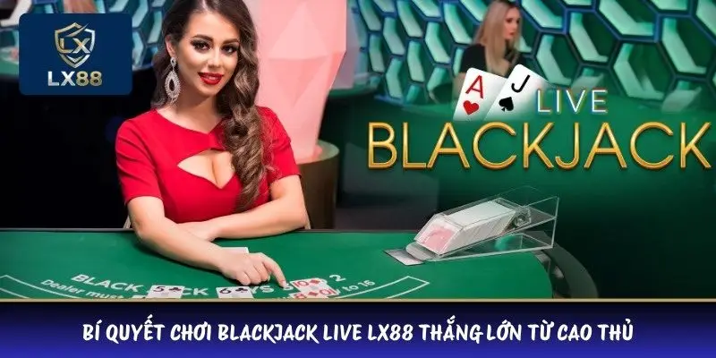 Bí Quyết Chơi Blackjack Live LX88 Thắng Lớn Từ Cao Thủ