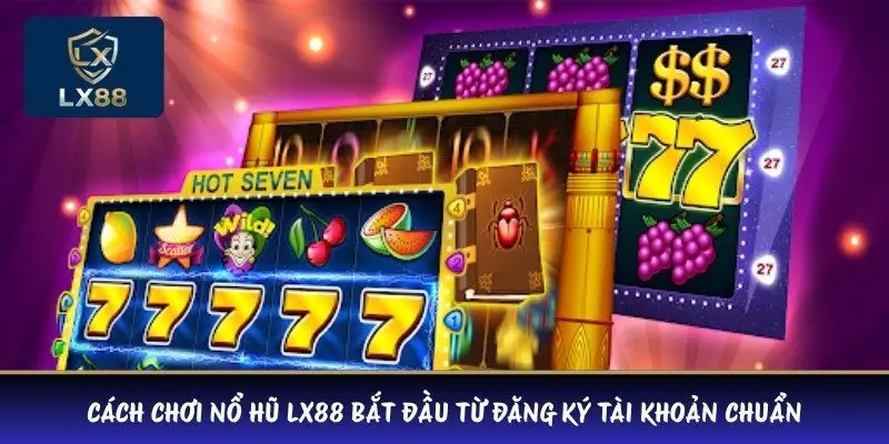 Cách chơi nổ hũ LX88 bắt đầu từ đăng ký tài khoản chuẩn