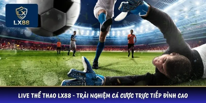 Live Thể Thao LX88 - Trải Nghiệm Cá Cược Trực Tiếp Đỉnh Cao